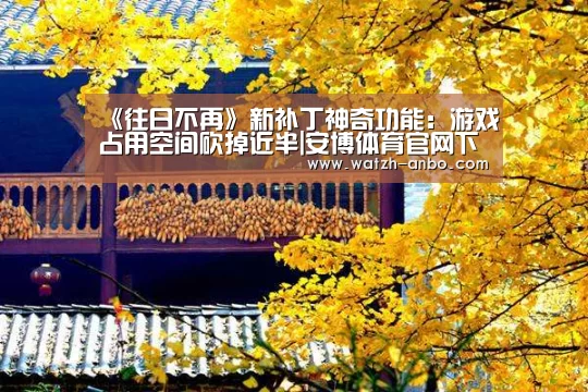 《往日不再》新补丁神奇功能:游戏占用空间砍掉近半|安博体育官网下载(图1) 安博体育官网下载
