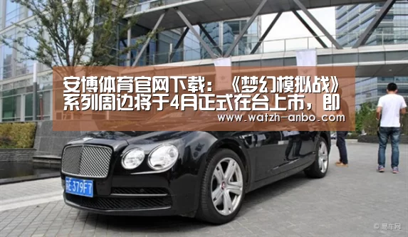 安博体育官网下载:《梦幻模拟战》系列周边将于4月正式在台上市,即日起开放预购。(图1) 安博体育官网下载