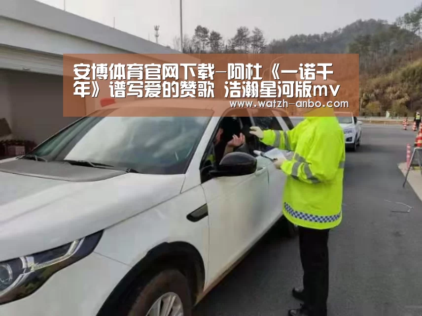 安博体育官网下载-阿杜《一诺千年》谱写爱的赞歌 浩瀚星河版mv今日上线(图4) 安博体育官网下载